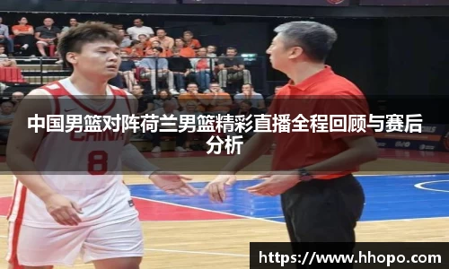 中国男篮对阵荷兰男篮精彩直播全程回顾与赛后分析