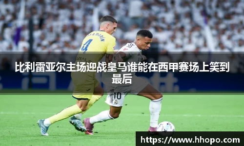 比利雷亚尔主场迎战皇马谁能在西甲赛场上笑到最后