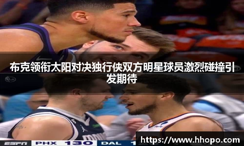 布克领衔太阳对决独行侠双方明星球员激烈碰撞引发期待